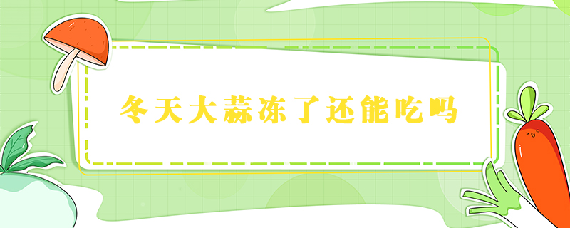 冬天大蒜冻了还能吃吗